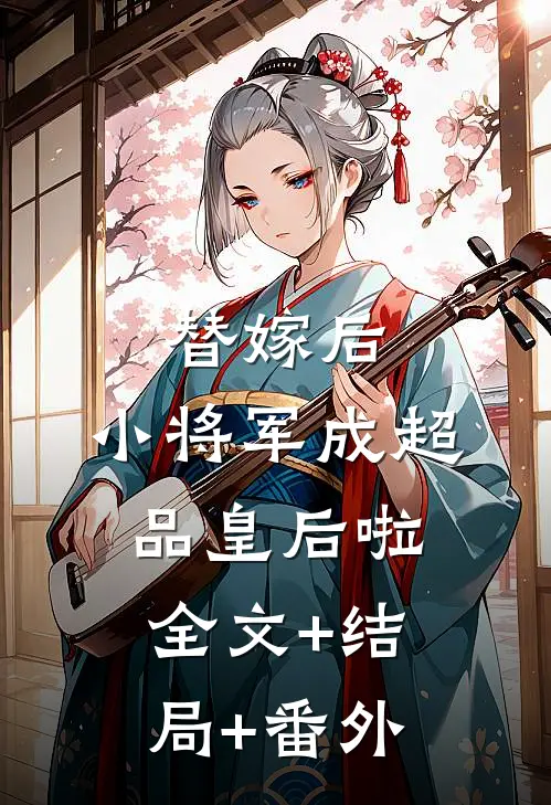 替嫁后，小将军成超品皇后啦:全文+结局+番外