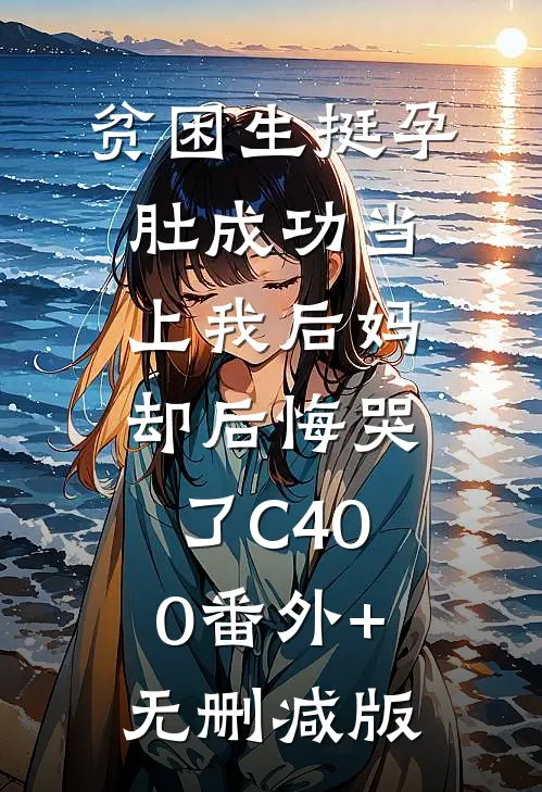 贫困生挺孕肚成功当上我后妈，却后悔哭了C400番外+无删减版