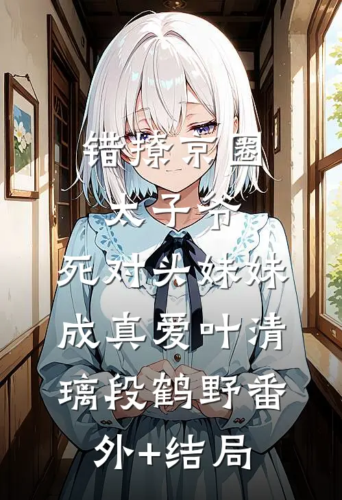 错撩京圈太子爷，死对头妹妹成真爱叶清璃段鹤野(番外)+(结局)