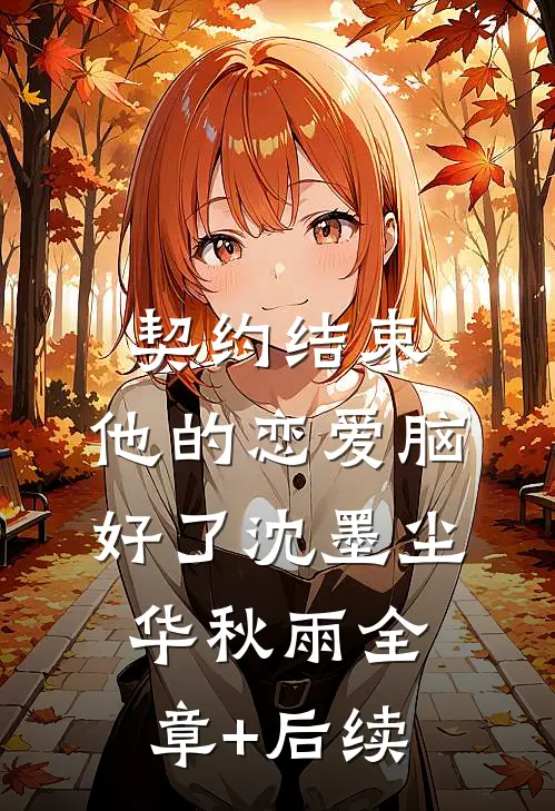契约结束，他的恋爱脑好了沈墨尘华秋雨全章+后续