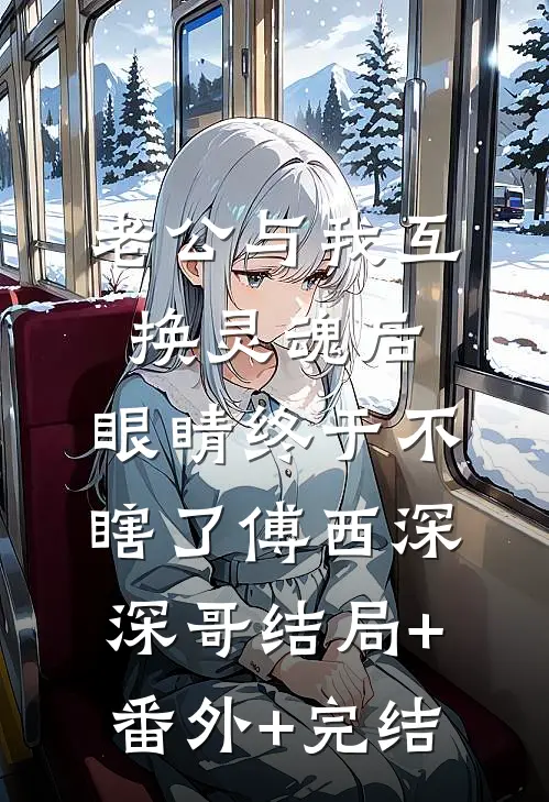 老公与我互换灵魂后，眼睛终于不瞎了傅西深深哥结局+番外+完结