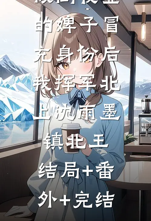 被倒夜壶的婢子冒充身份后，我挥军北上沈雨墨镇北王:结局+番外+完结