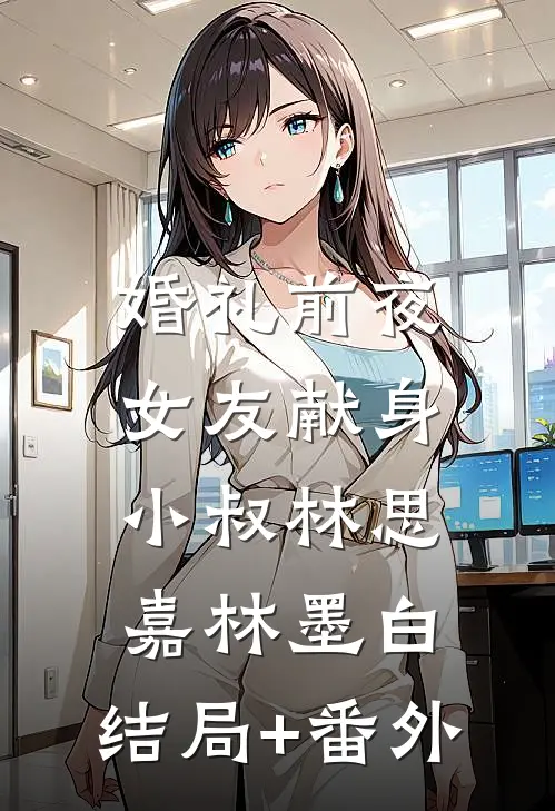 婚礼前夜，女友献身小叔林思嘉林墨白:结局+番外