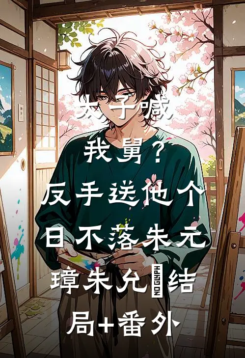 太子喊我舅？反手送他个日不落朱元璋朱允熥:结局+番外