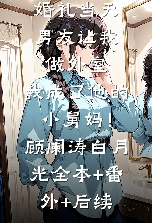 婚礼当天男友让我做外室，我成了他的小舅妈！顾阑涛白月光:全本+番外+后续