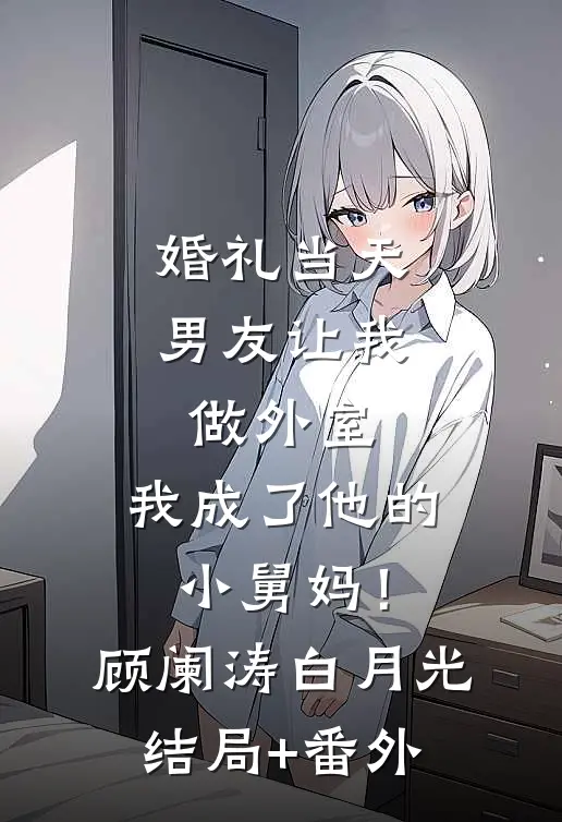 婚礼当天男友让我做外室，我成了他的小舅妈！顾阑涛白月光:结局+番外