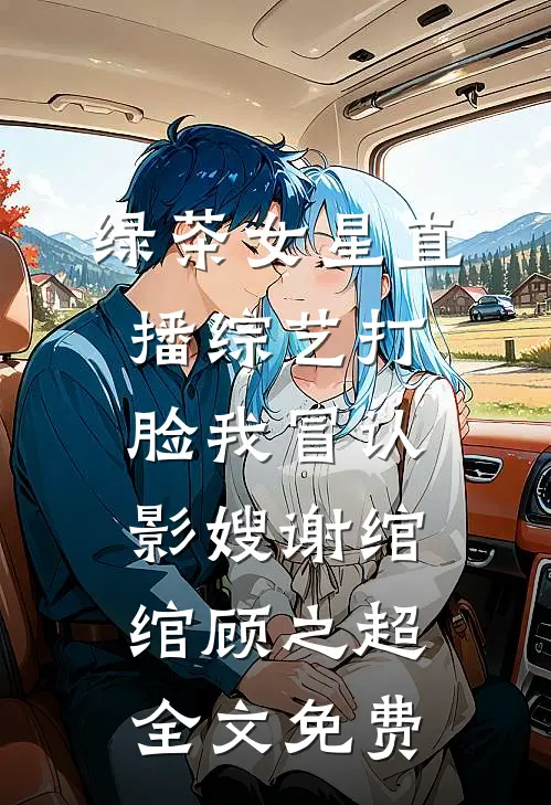 绿茶女星直播综艺打脸我冒认影嫂谢绾绾顾之超全文免费