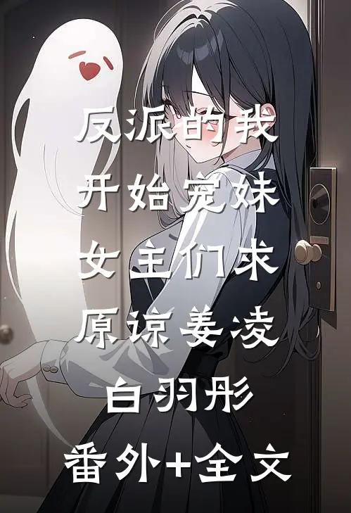 反派的我开始宠妹，女主们求原谅姜凌白羽彤:(番外)+(全文)