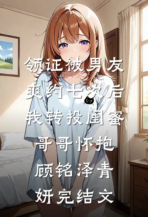领证被男友爽约七次后，我转投闺蜜哥哥怀抱顾铭泽青妍完结文