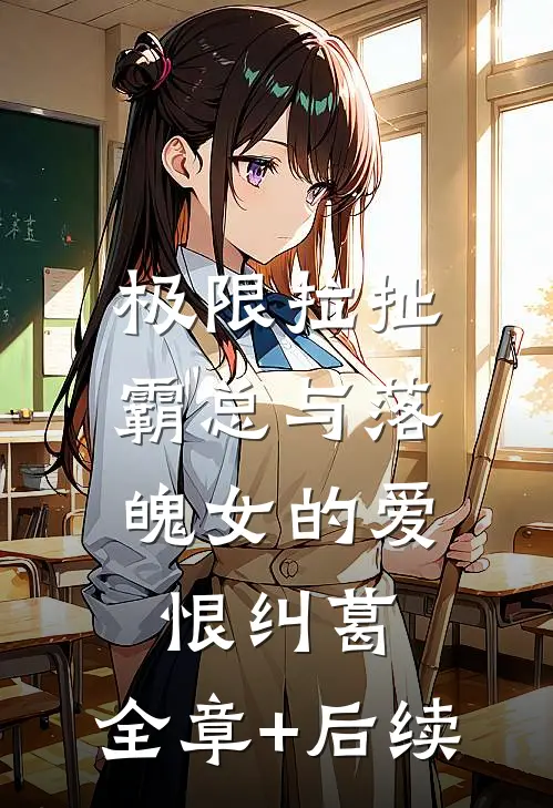 极限拉扯：霸总与落魄女的爱恨纠葛:全章+后续