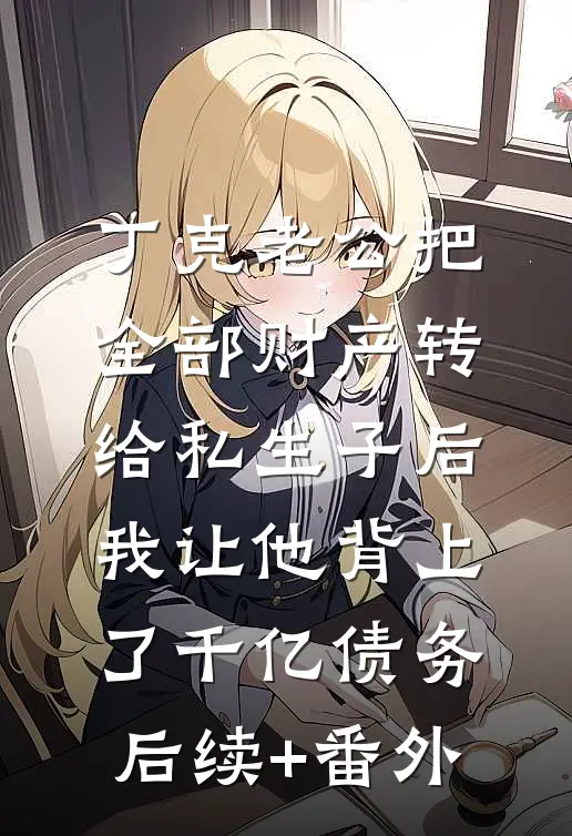 丁克老公把全部财产转给私生子后，我让他背上了千亿债务后续+番外