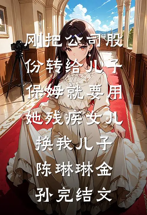 刚把公司股份转给儿子，保姆就要用她残疾女儿换我儿子陈琳琳金孙完结文