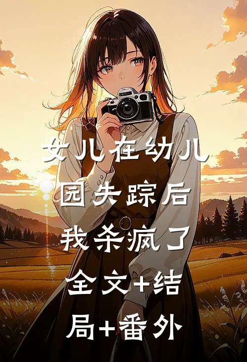 女儿在幼儿园失踪后，我杀疯了:全文+结局+番外