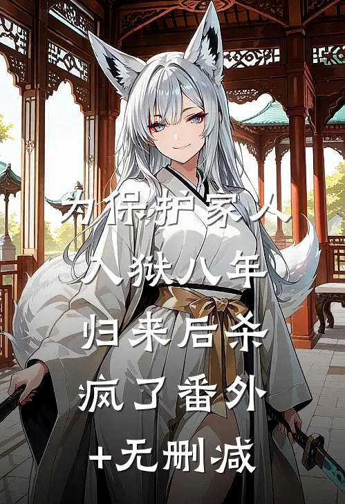 为保护家人入狱八年，归来后杀疯了番外+无删减
