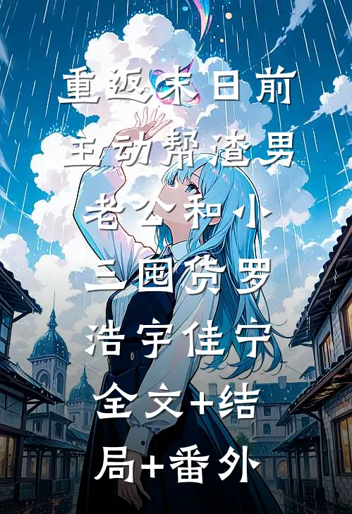 重返末日前，主动帮渣男老公和小三囤货罗浩宇佳宁全文+结局+番外