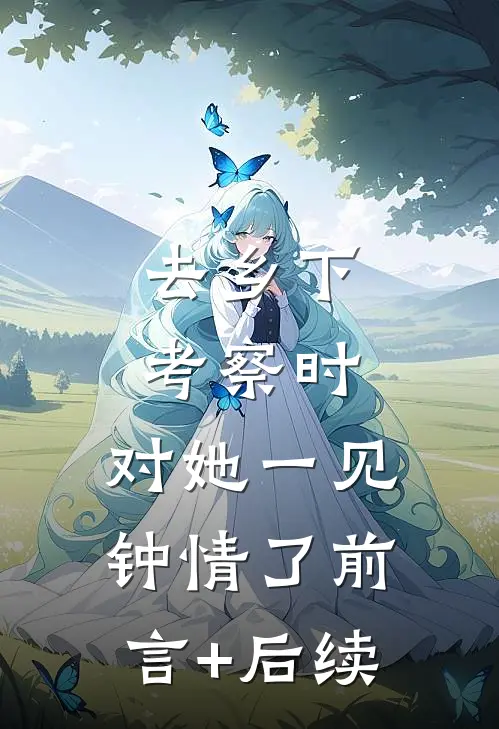 去乡下考察时，对她一见钟情了前言+后续