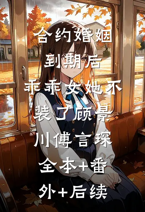 合约婚姻到期后，乖乖女她不装了顾景川傅言琛全本+番外+后续