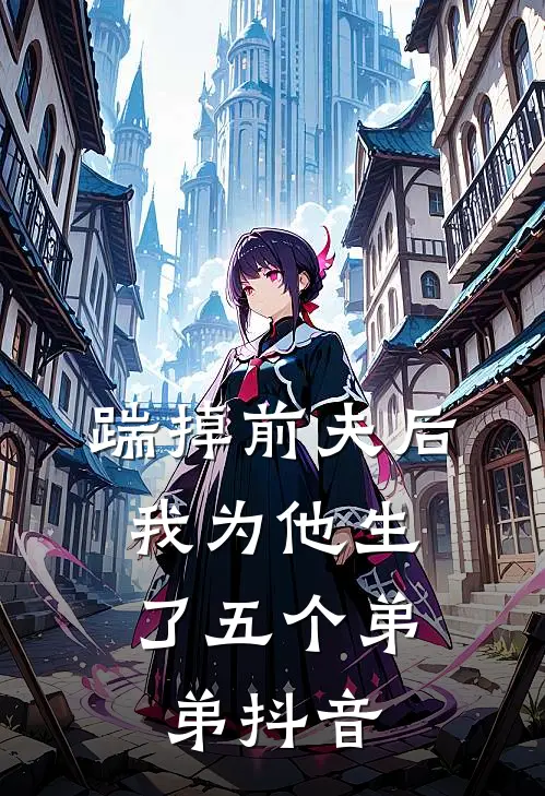 踹掉前夫后，我为他生了五个弟弟抖音