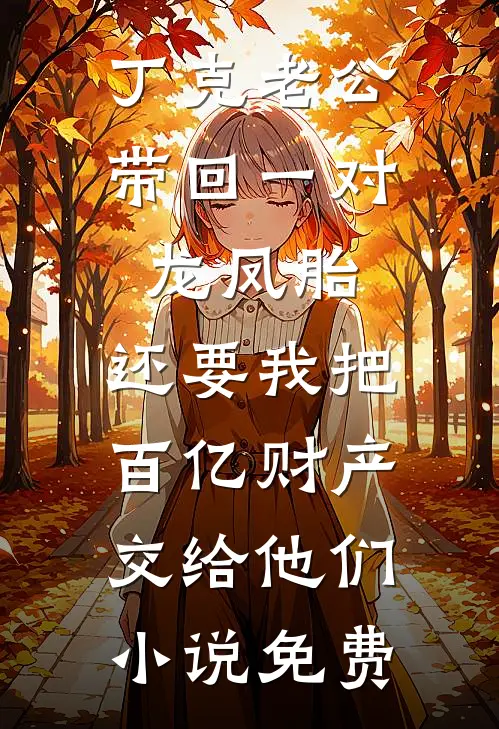 丁克老公带回一对龙凤胎，还要我把百亿财产交给他们小说免费