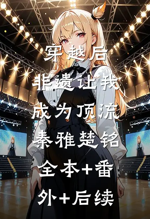 穿越后，非遗让我成为顶流秦雅楚铭:全本+番外+后续