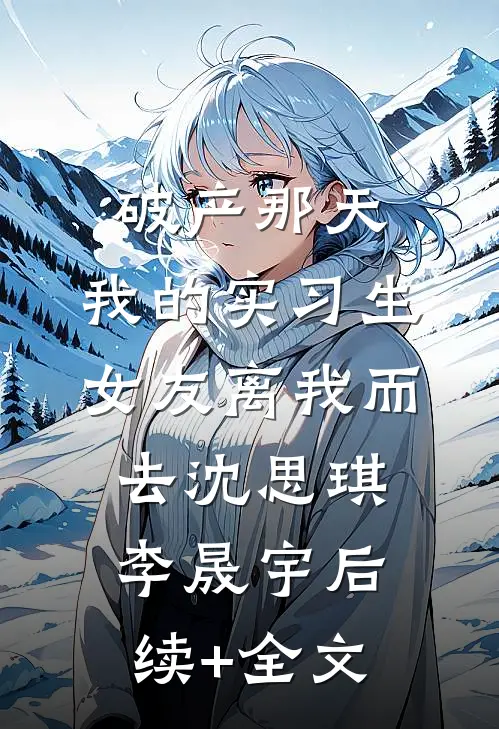 破产那天，我的实习生女友离我而去沈思琪李晟宇后续+全文