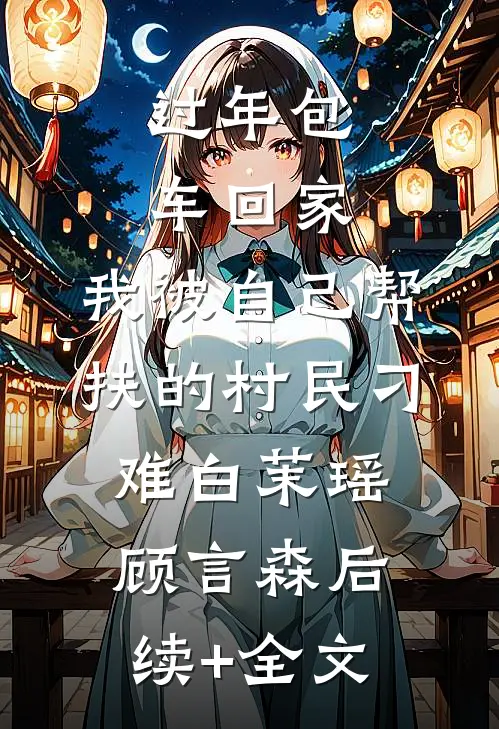 过年包车回家，我被自己帮扶的村民刁难白茉瑶顾言森后续+全文