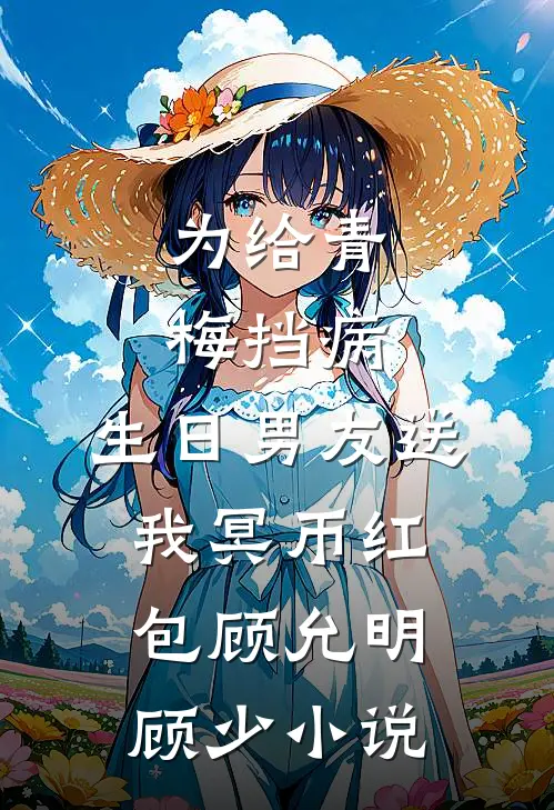 为给青梅挡病，生日男友送我冥币红包顾允明顾少小说