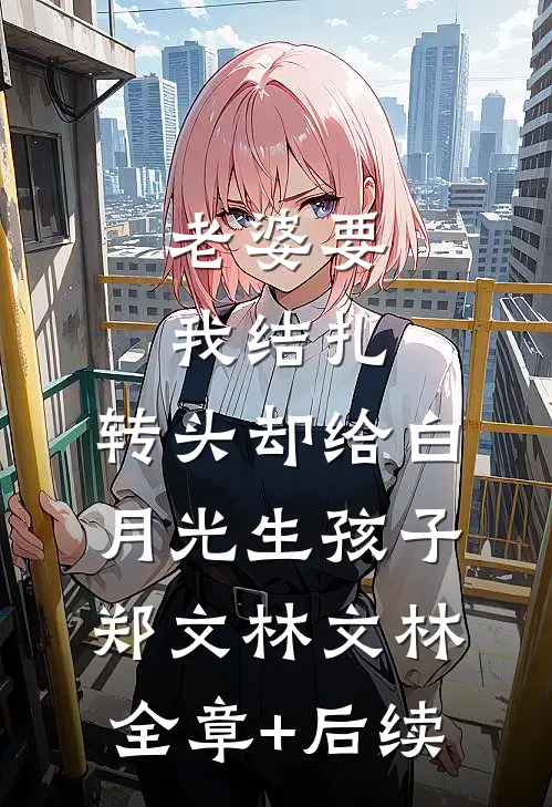 老婆要我结扎，转头却给白月光生孩子郑文林文林全章+后续