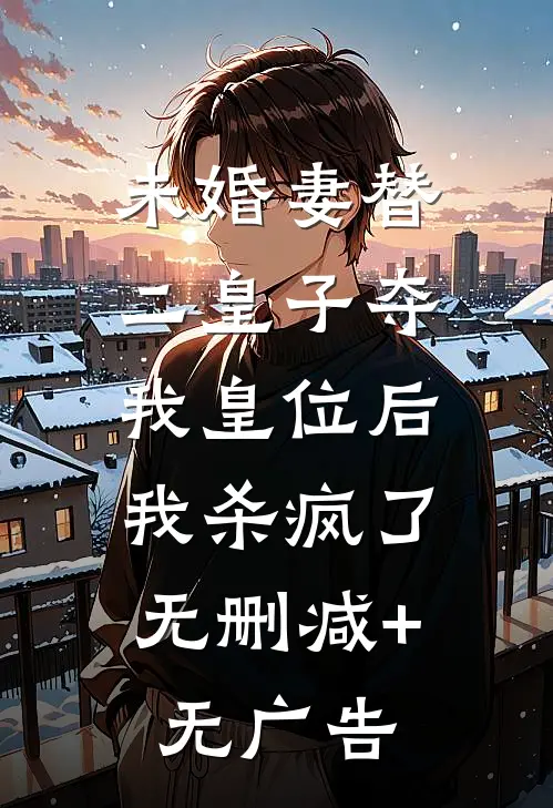 未婚妻替二皇子夺我皇位后，我杀疯了无删减+无广告