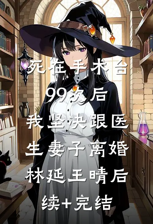 死在手术台99次后，我坚决跟医生妻子离婚林延王晴后续+完结