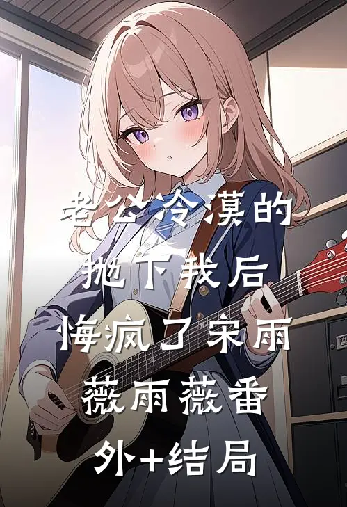 老公冷漠的抛下我后，悔疯了宋雨薇雨薇(番外)+(结局)