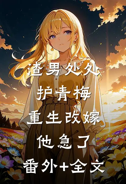 渣男处处护青梅，重生改嫁他急了:(番外)+(全文)