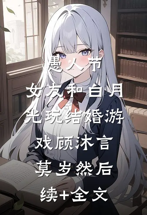 愚人节，女友和白月光玩结婚游戏顾沐言莫岁然后续+全文