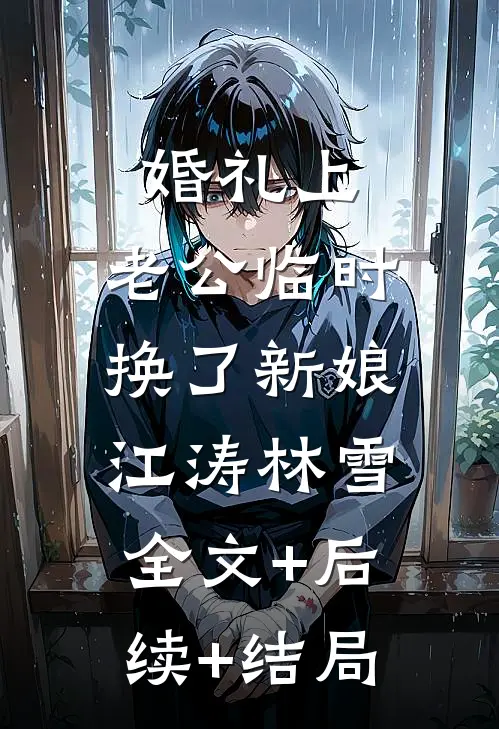 婚礼上,老公临时换了新娘江涛林雪:全文+后续+结局