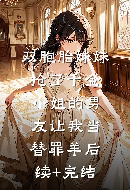 双胞胎妹妹抢了千金小姐的男友让我当替罪羊后续+完结