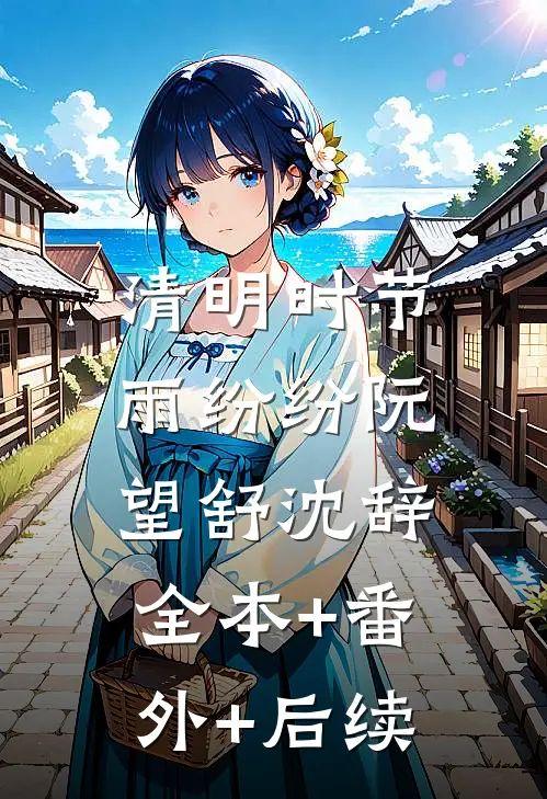 清明时节，雨纷纷阮望舒沈辞:全本+番外+后续