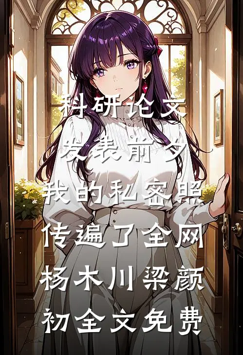 科研论文发表前夕，我的私密照传遍了全网杨木川梁颜初全文免费