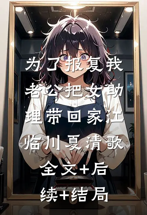 为了报复我，老公把女助理带回家江临川夏清歌:全文+后续+结局