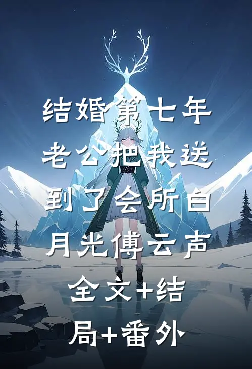 结婚第七年，老公把我送到了会所白月光傅云声:全文+结局+番外