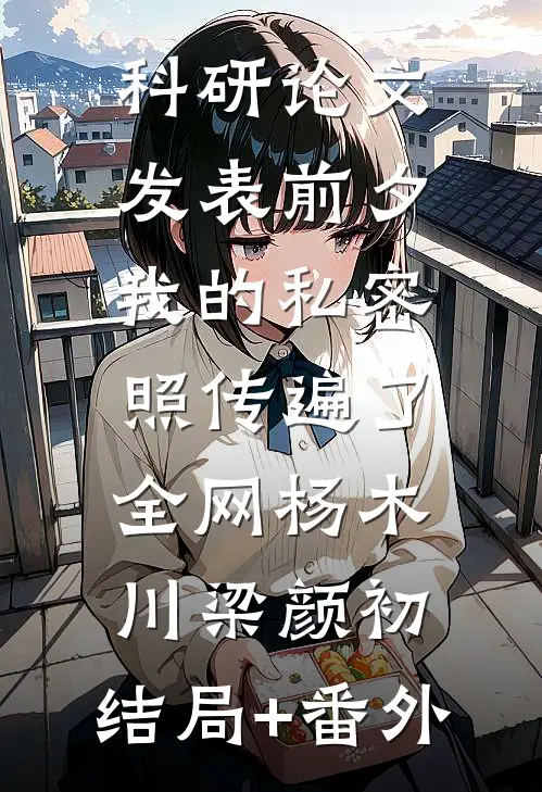 科研论文发表前夕，我的私密照传遍了全网杨木川梁颜初:结局+番外
