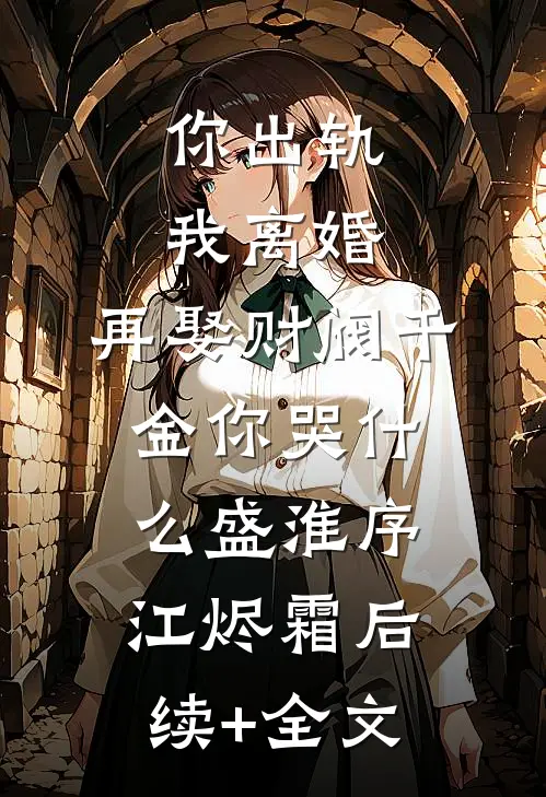 你出轨我离婚，再娶财阀千金你哭什么盛淮序江烬霜后续+全文