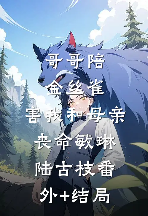 哥哥陪金丝雀，害我和母亲丧命敏琳陆古枝(番外)+(结局)