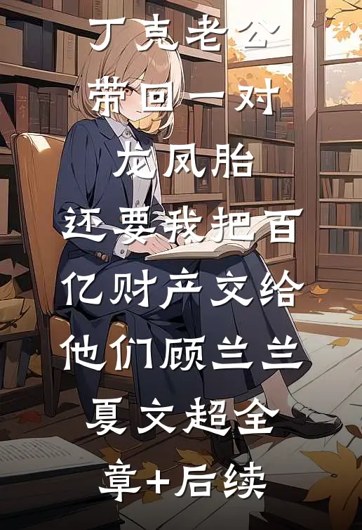 丁克老公带回一对龙凤胎，还要我把百亿财产交给他们顾兰兰夏文超全章+后续