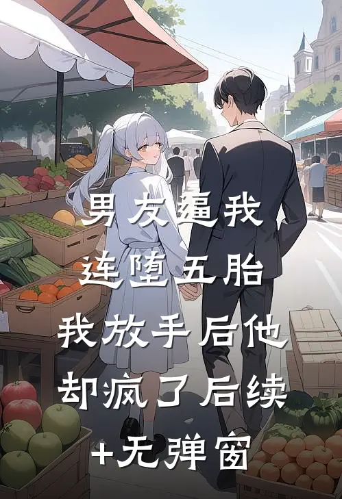 男友逼我连堕五胎，我放手后他却疯了后续+无弹窗