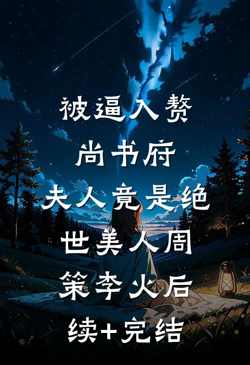 被逼入赘尚书府，夫人竟是绝世美人周策李火后续+完结