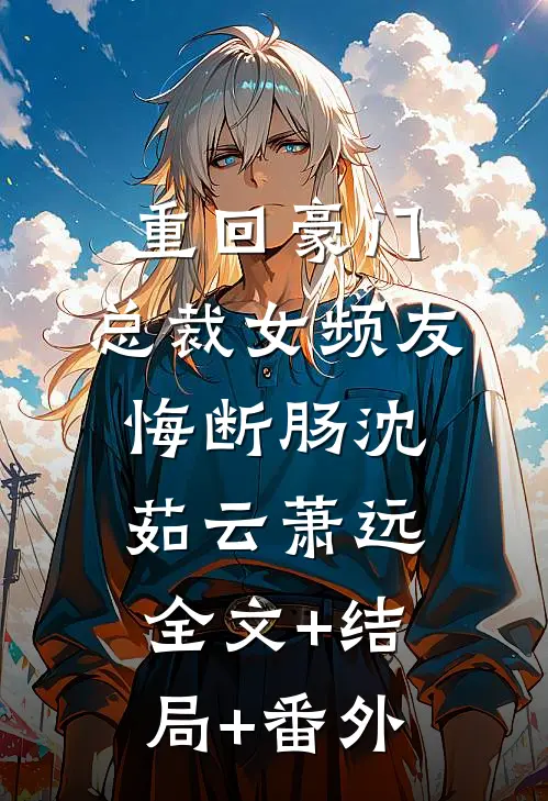 重回豪门，总裁女频友悔断肠沈茹云萧远:全文+结局+番外