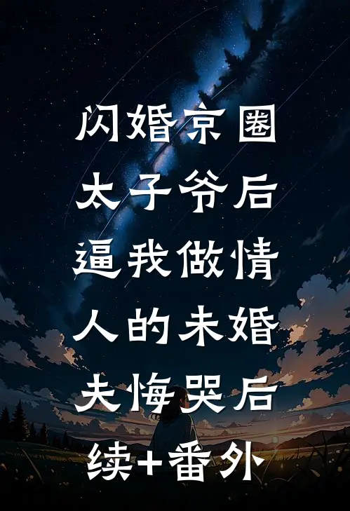 闪婚京圈太子爷后，逼我做情人的未婚夫悔哭后续+番外