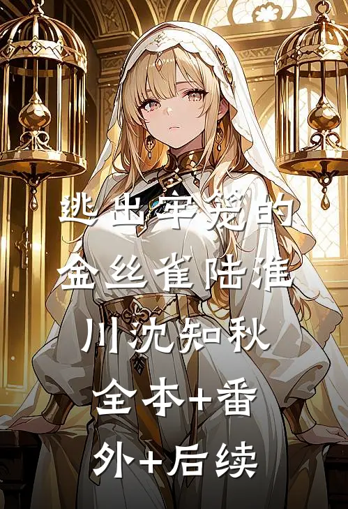 逃出牢笼的金丝雀陆淮川沈知秋:全本+番外+后续