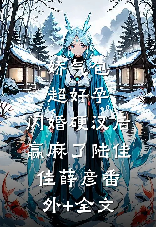 娇气包超好孕，闪婚硬汉后赢麻了陆佳佳薛彦(番外)+(全文)