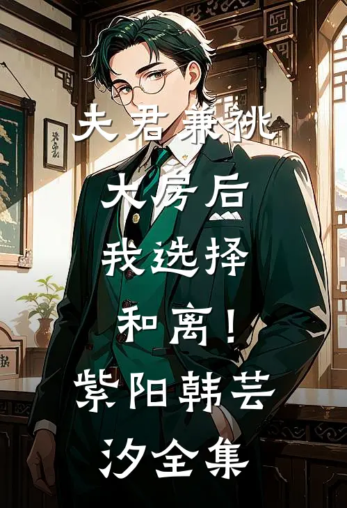 夫君兼祧大房后，我选择和离！紫阳韩芸汐全集